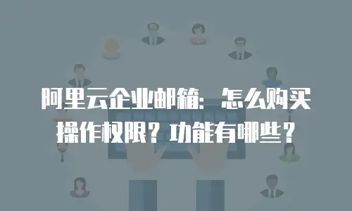 阿里云企业邮箱：怎么购买操作权限？功能有哪些？