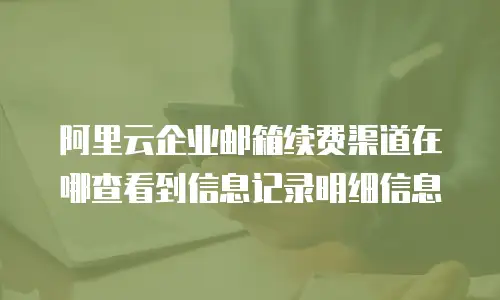 阿里云企业邮箱续费渠道在哪查看到信息记录明细信息