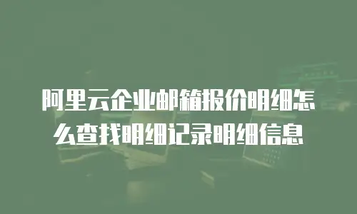 阿里云企业邮箱报价明细怎么查找明细记录明细信息