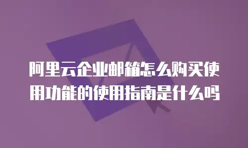 阿里云企业邮箱怎么购买使用功能的使用指南是什么吗
