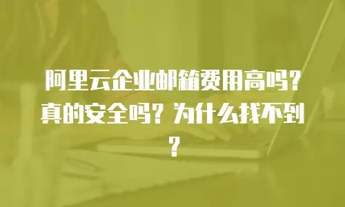阿里云企业邮箱费用高吗?真的安全吗?为什么找不到?
