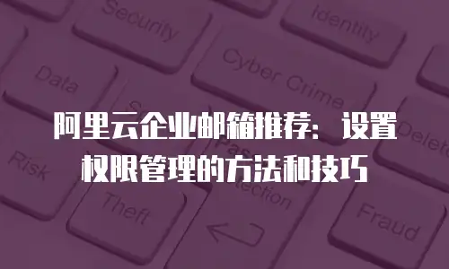阿里云企业邮箱推荐:设置权限管理的方法和技巧