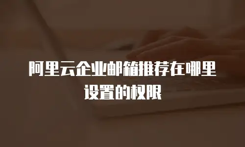 阿里云企业邮箱推荐在哪里设置的权限