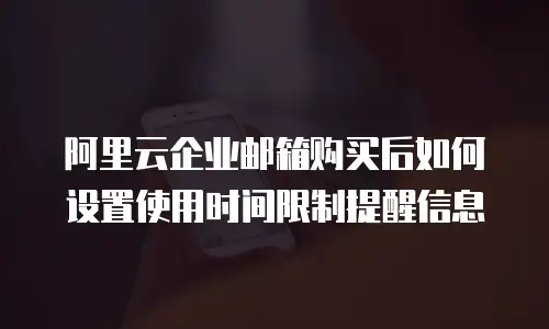 阿里云企业邮箱购买后如何设置使用时间限制提醒信息