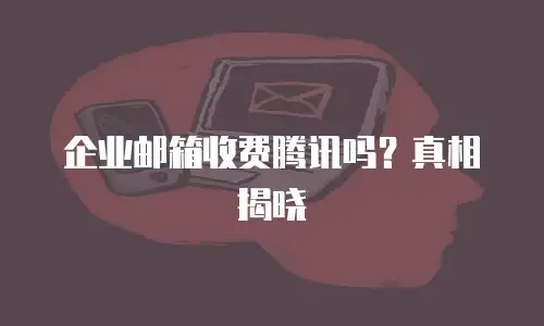 企业邮箱收费腾讯吗?真相揭晓