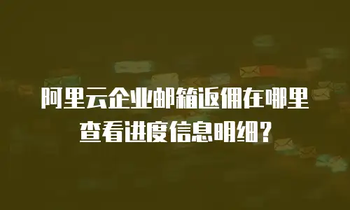阿里云企业邮箱返佣在哪里查看进度信息明细？