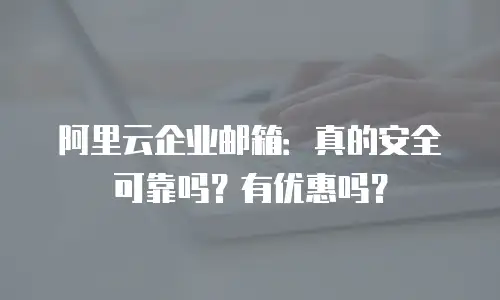 阿里云企业邮箱：真的安全可靠吗？有优惠吗？