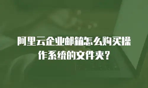 阿里云企业邮箱怎么购买操作系统的文件夹？
