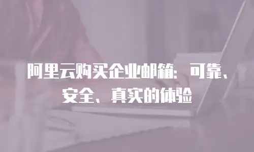 阿里云购买企业邮箱：可靠、安全、真实的体验