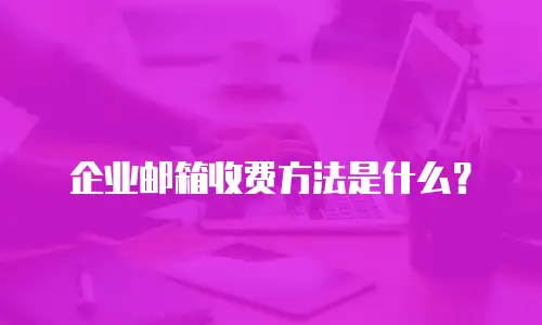 企业邮箱收费方法是什么？