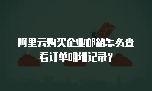 阿里云购买企业邮箱怎么查看订单明细记录?