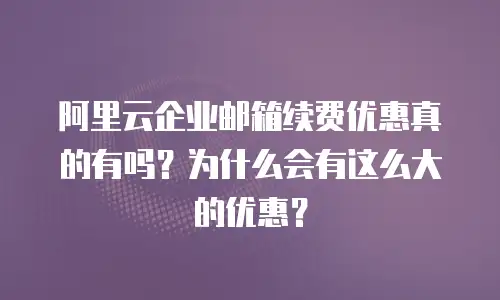 阿里云企业邮箱续费优惠真的有吗?为什么会有这么大的优惠?