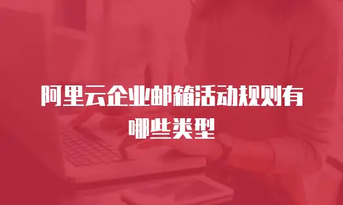 阿里云企业邮箱活动规则有哪些类型