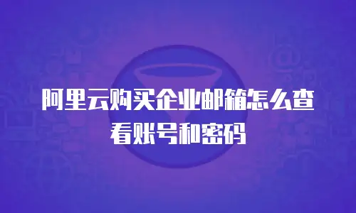 阿里云购买企业邮箱怎么查看账号和密码