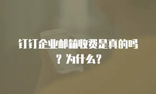 钉钉企业邮箱收费是真的吗？为什么？
