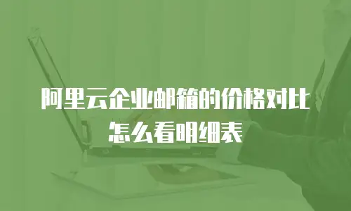 阿里云企业邮箱的价格对比怎么看明细表
