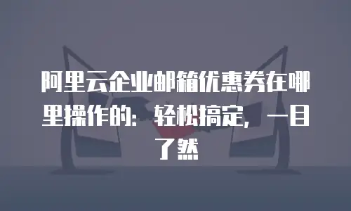 阿里云企业邮箱优惠券在哪里操作的：轻松搞定，一目了然