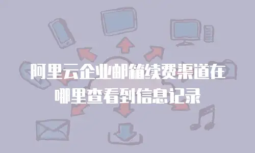阿里云企业邮箱续费渠道在哪里查看到信息记录