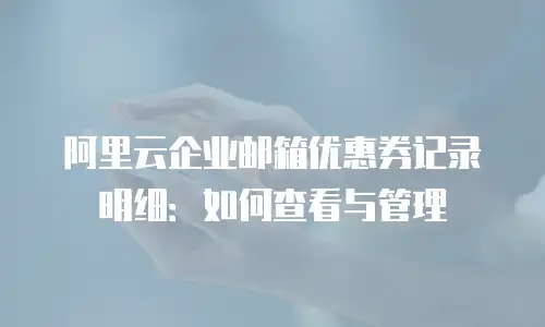 阿里云企业邮箱优惠券记录明细：如何查看与管理