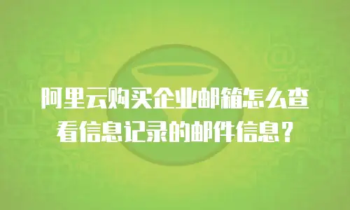 阿里云购买企业邮箱怎么查看信息记录的邮件信息?