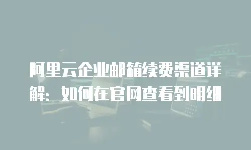 阿里云企业邮箱续费渠道详解：如何在官网查看到明细