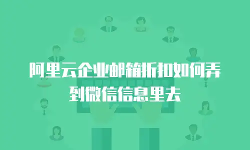 阿里云企业邮箱折扣如何弄到微信信息里去