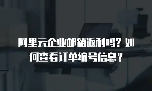阿里云企业邮箱返利吗？如何查看订单编号信息？