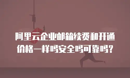 阿里云企业邮箱续费和开通价格一样吗安全吗可靠吗？