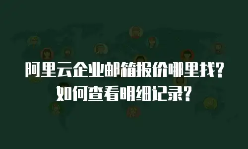 阿里云企业邮箱报价哪里找?如何查看明细记录?