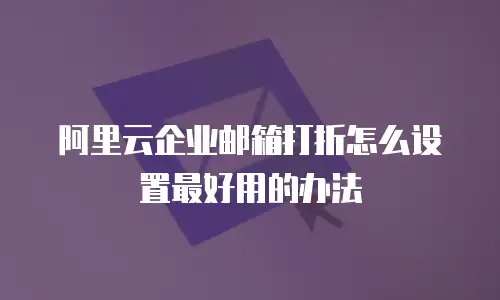阿里云企业邮箱打折怎么设置最好用的办法