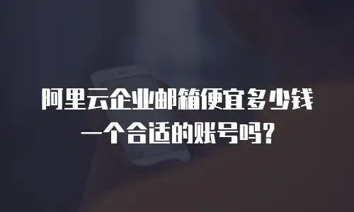 阿里云企业邮箱便宜多少钱一个合适的账号吗？