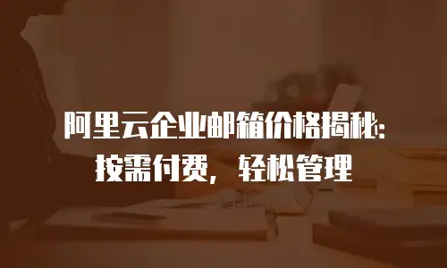 阿里云企业邮箱价格揭秘:按需付费,轻松管理