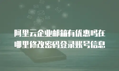 阿里云企业邮箱有优惠吗在哪里修改密码登录账号信息