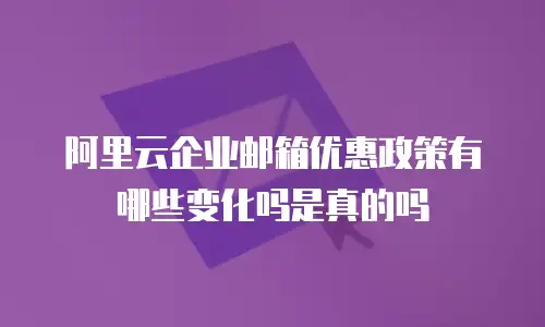 阿里云企业邮箱优惠政策有哪些变化吗是真的吗