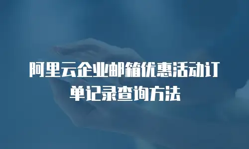 阿里云企业邮箱优惠活动订单记录查询方法