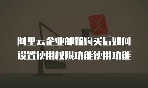 阿里云企业邮箱购买后如何设置使用权限功能使用功能