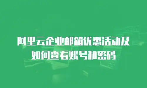 阿里云企业邮箱优惠活动及如何查看账号和密码