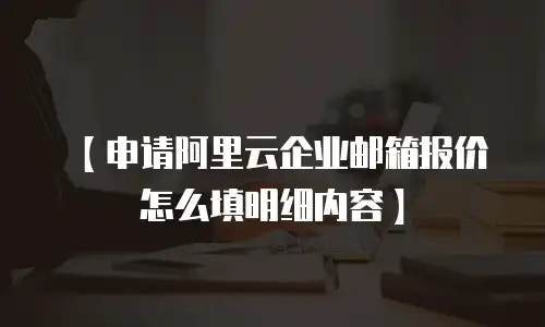 【申请阿里云企业邮箱报价怎么填明细内容】