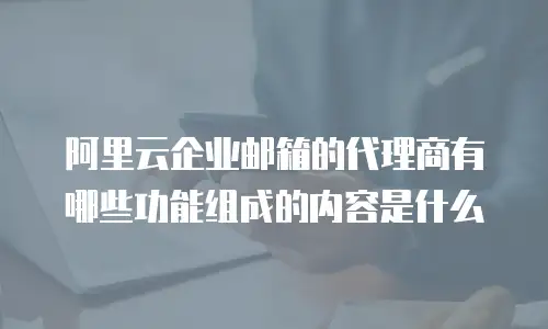 阿里云企业邮箱的代理商有哪些功能组成的内容是什么