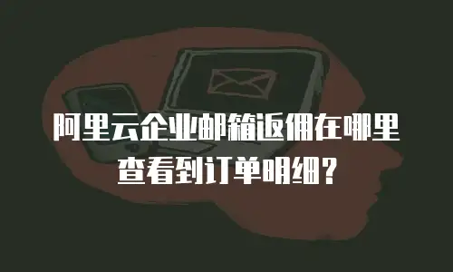 阿里云企业邮箱返佣在哪里查看到订单明细?