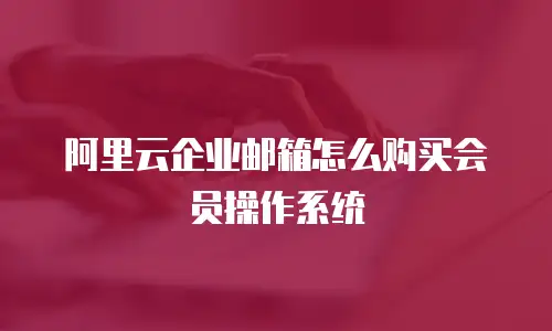 阿里云企业邮箱怎么购买会员操作系统