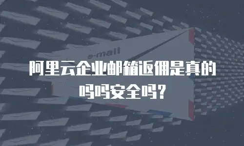 阿里云企业邮箱返佣是真的吗吗安全吗？