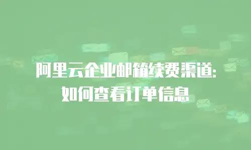 阿里云企业邮箱续费渠道：如何查看订单信息