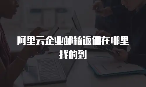 阿里云企业邮箱返佣在哪里找的到