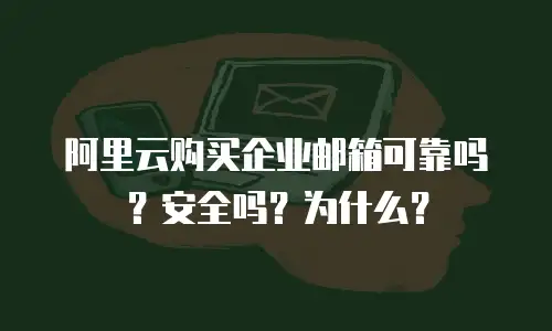 阿里云购买企业邮箱可靠吗？安全吗？为什么？