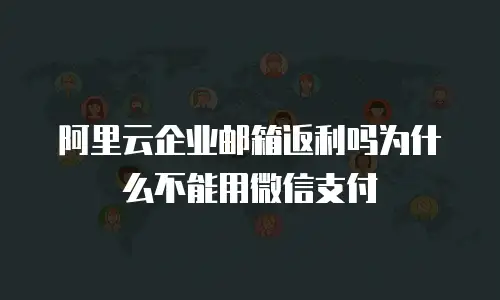 阿里云企业邮箱返利吗为什么不能用微信支付