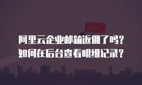 阿里云企业邮箱返佣了吗？如何在后台查看明细记录？