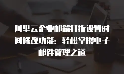 阿里云企业邮箱打折设置时间修改功能：轻松掌握电子邮件管理之道
