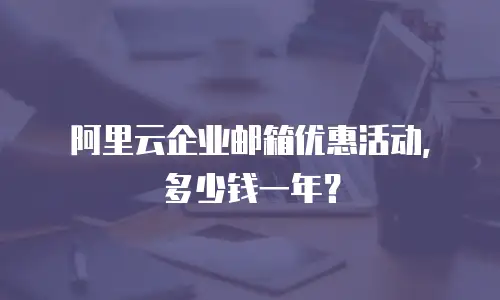 阿里云企业邮箱优惠活动,多少钱一年?