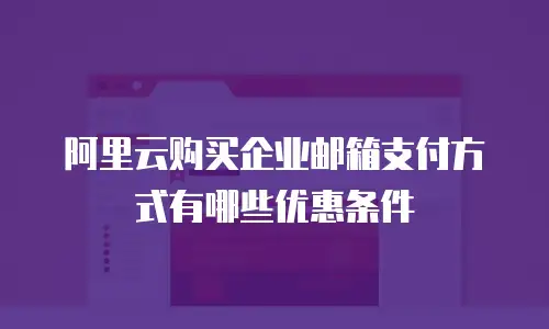 阿里云购买企业邮箱支付方式有哪些优惠条件